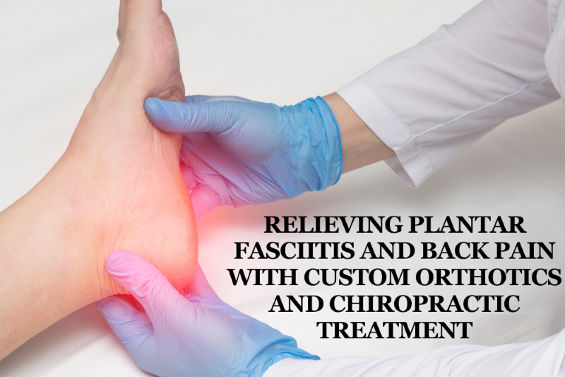 Relieving Plantar Fasciitis and Back Pain with Custom Orthotics and Chiropractic Treatment